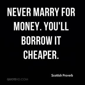 Scottish Proverb - Never marry for money. You'll borrow it cheaper.