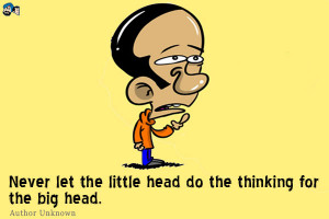 Never let the little head do the thinking for the big head.