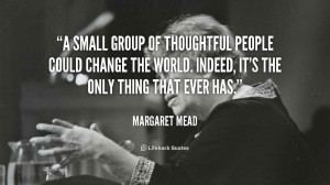 small group of thoughtful people could change the world. Indeed, it ...