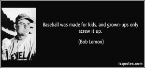 ... was made for kids, and grown-ups only screw it up. - Bob Lemon