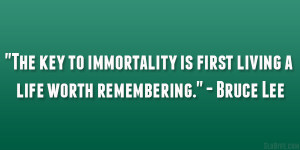 ... key to immortality is first living a life worth remembering bruce lee