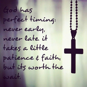 God has perfect timing, never early, never late, it takes a little ...