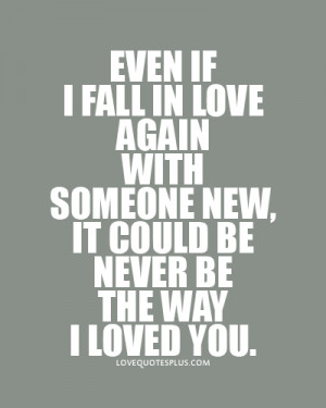 Even if I fall in love again with someone new, it could be never be ...