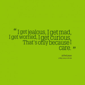 ... get mad, i get worried, i get curious that's only because i care