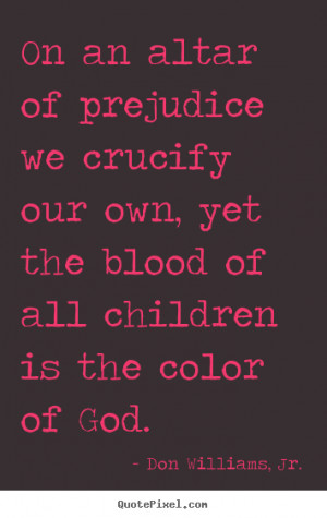 On an altar of prejudice we crucify our own, yet the blood of all ...