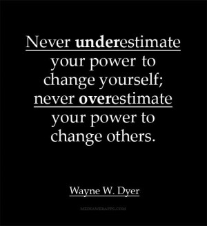 ... ; never overestimate your power to change others.~ Wayne W. Dyer