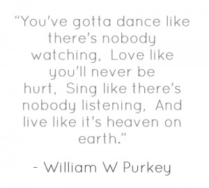 You've gotta dance like there's nobody watching,Love like you'll never