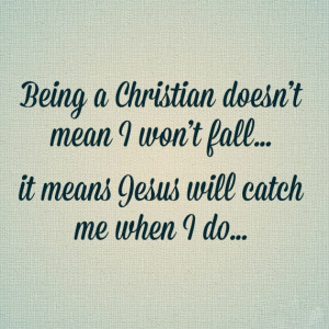 Being a Christian doesn't mean I won't fall ... it means Jesus will ...