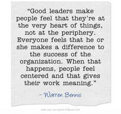 Good leaders make people feel that they're at the very heart of things ...