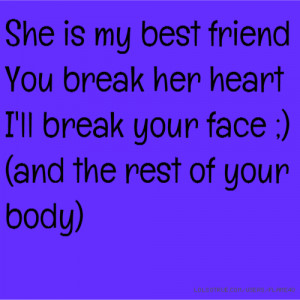 She is my best friend You break her heart I'll break your face ;) (and ...