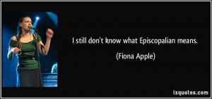 still don't know what Episcopalian means. - Fiona Apple