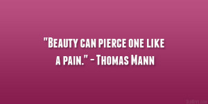 Beauty can pierce one like a pain.” – Thomas Mann