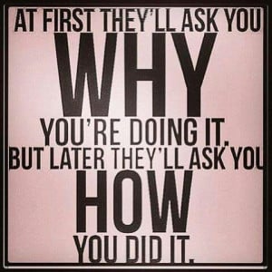 At first they'll ask you why you're doing it. But later they'll ask ...