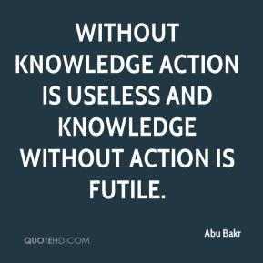 Abu Bakr - Without knowledge action is useless and knowledge without ...