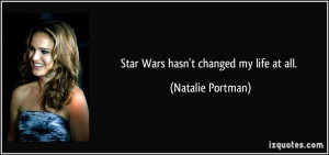Star Wars hasn't changed my life at all. - Natalie Portman