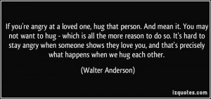 If you're angry at a loved one, hug that person. And mean it. You may ...