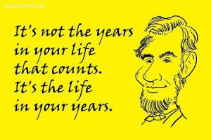 It's not the years in your life that counts. It's the life in your ...