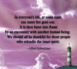 ... for those people who rekindle the inner spirit ~Albert Schweitzer