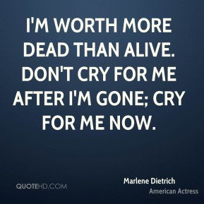 Marlene Dietrich - I'm worth more dead than alive. Don't cry for me ...