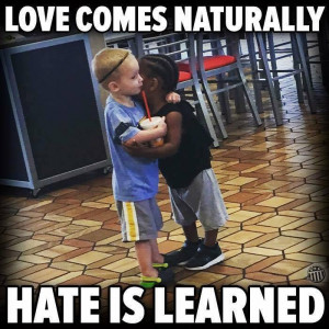 Love Comes Naturally Hate Is Learned.