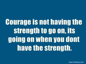 Courage is not having the strength to go on, its going on when you ...