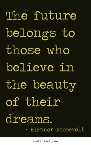 ... future belongs to those who believe in the beauty of their dreams