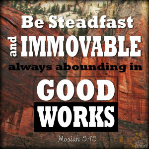 Be steadfast and immovable, always abounding in good works.