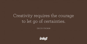 Creativity requires the courage to let go of certainties.” — Erich ...