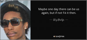 ... one day there can be us again, but if not f-k it then. - Wiz Khalifa