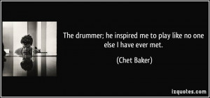 The drummer; he inspired me to play like no one else I have ever met ...