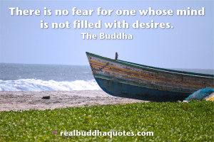 ... no fear for one whose mind is not filled with desires.” The Buddha