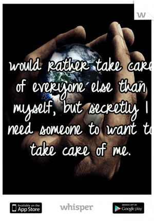 ... than myself, but secretly I need someone to want to take care of me