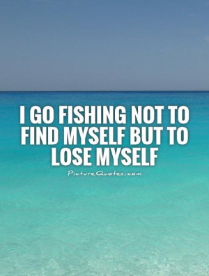 go fishing not to find myself but to lose myself Picture Quote #1