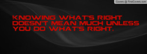 Knowing what's right doesn't mean much unless you do what's right ...