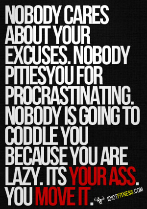 Nobody cares about your excuses. Nobody pities you for procrastinating ...