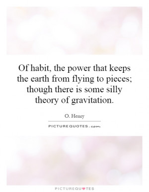 Of habit, the power that keeps the earth from flying to pieces; though ...