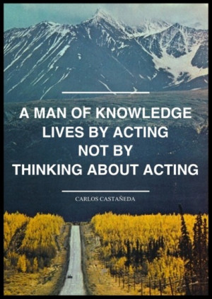 man of knowledge lives by acting, not by thinking about acting.