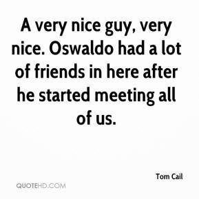 Tom Cail - A very nice guy, very nice. Oswaldo had a lot of friends in ...