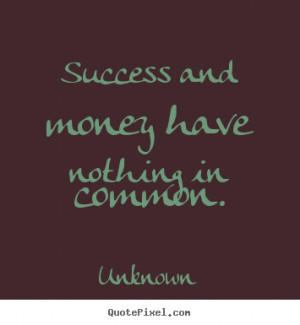 ... and money have nothing in common. Unknown greatest success quotes