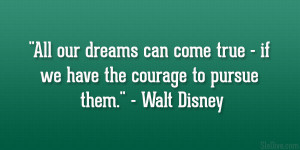 All our dreams can come true – if we have the courage to pursue them ...