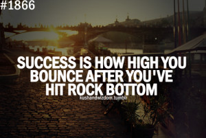 Success Is How High You Bounce After You’ve Hit Rock Bottom ”