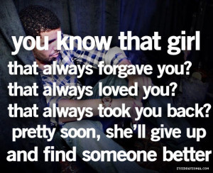 :you know that girl that always forgave you?that always loved you ...