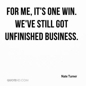 ... Turner - For me, it's one win. We've still got unfinished business