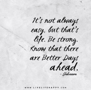 It's not always easy, but that's life. Be strong. Know that there are ...