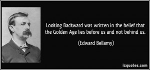 Looking Backward was written in the belief that the Golden Age lies ...