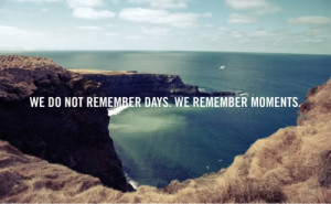 We Do Not Remember Days. We Remember Moments.”