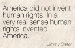 ... . In A Very Real Sense Human Rights Invented America. - Jimmy Carter
