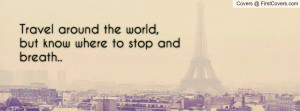 travel around the world , Pictures , but know where to stop and breath ...