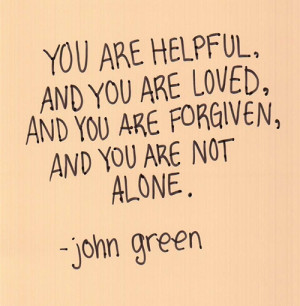 You are helpful, you are loved, you are forgiven, you are not alone.