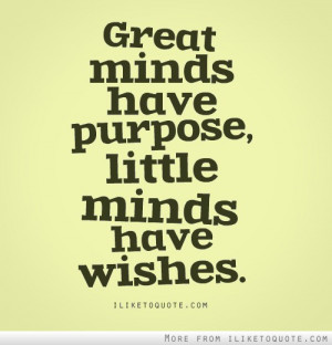 Great minds have purpose, little minds have wishes.